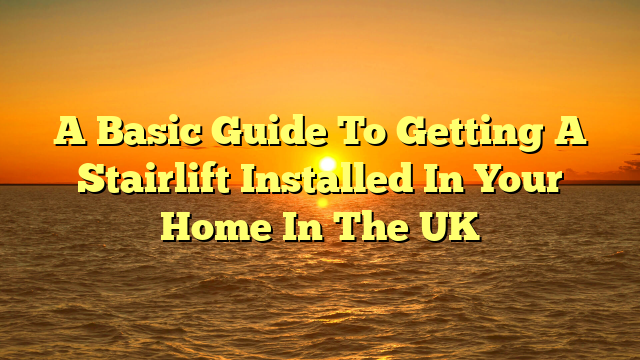 A Basic Guide To Getting A Stairlift Installed In Your Home In The UK