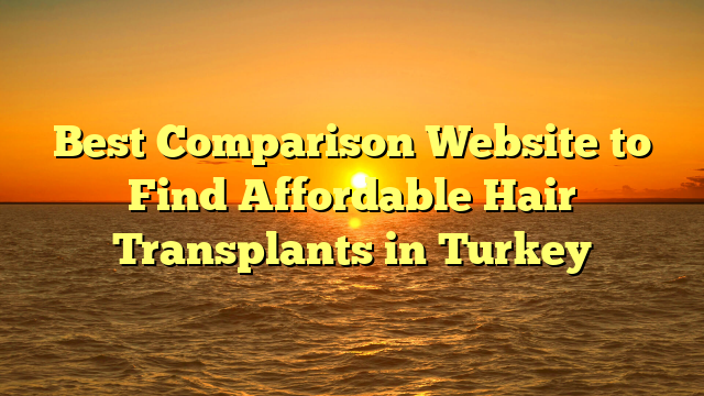 Best Comparison Website to Find Affordable Hair Transplants in Turkey