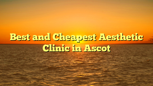 Best and Cheapest Aesthetic Clinic in Ascot