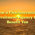 How a Pharmaceutical Recruitment Agency Can Benefit You