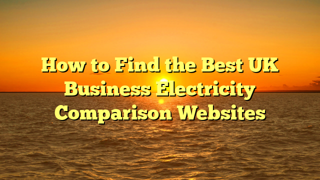 How to Find the Best UK Business Electricity Comparison Websites