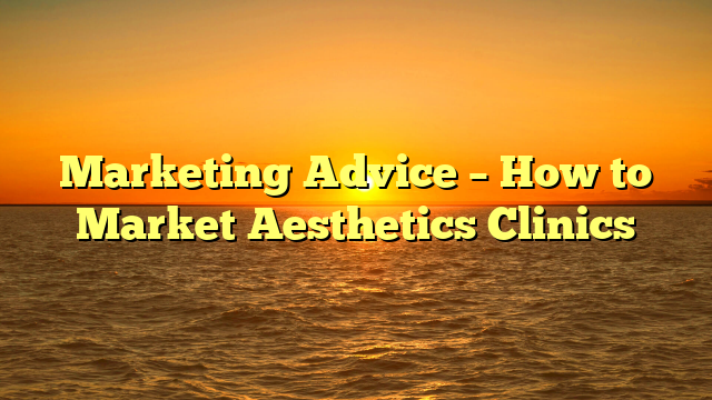 Marketing Advice – How to Market Aesthetics Clinics