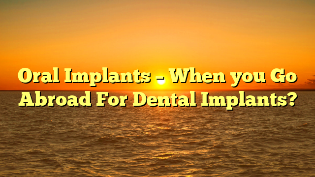 Oral Implants – When you Go Abroad For Dental Implants?