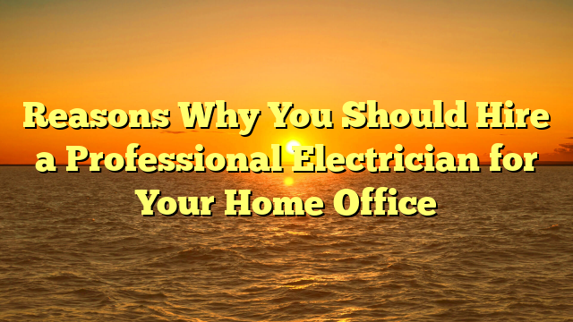 Reasons Why You Should Hire a Professional Electrician for Your Home Office