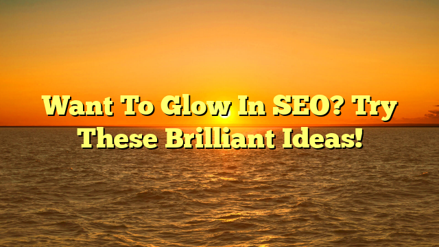 Want To Glow In SEO?  Try These Brilliant Ideas!