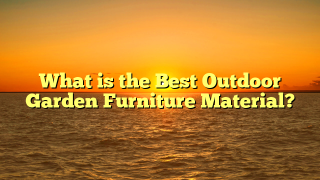 What is the Best Outdoor Garden Furniture Material?