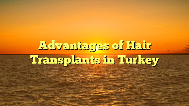 Advantages of Hair Transplants in Turkey