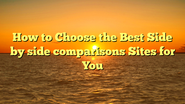 How to Choose the Best Side by side comparisons Sites for You